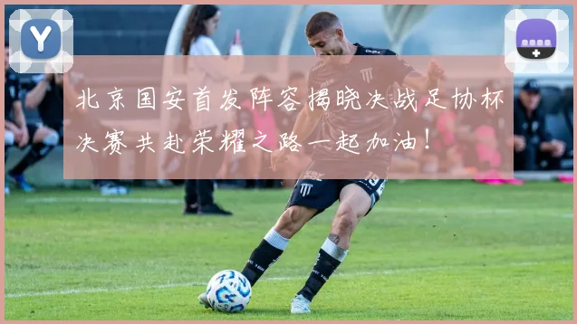 北京国安首发阵容揭晓决战足协杯决赛共赴荣耀之路一起加油！