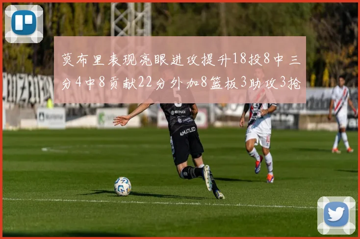 莫布里表现亮眼进攻提升18投8中三分4中8贡献22分外加8篮板3助攻3抢断