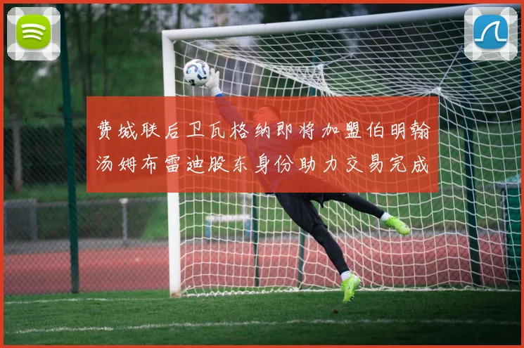 费城联后卫瓦格纳即将加盟伯明翰汤姆布雷迪股东身份助力交易完成