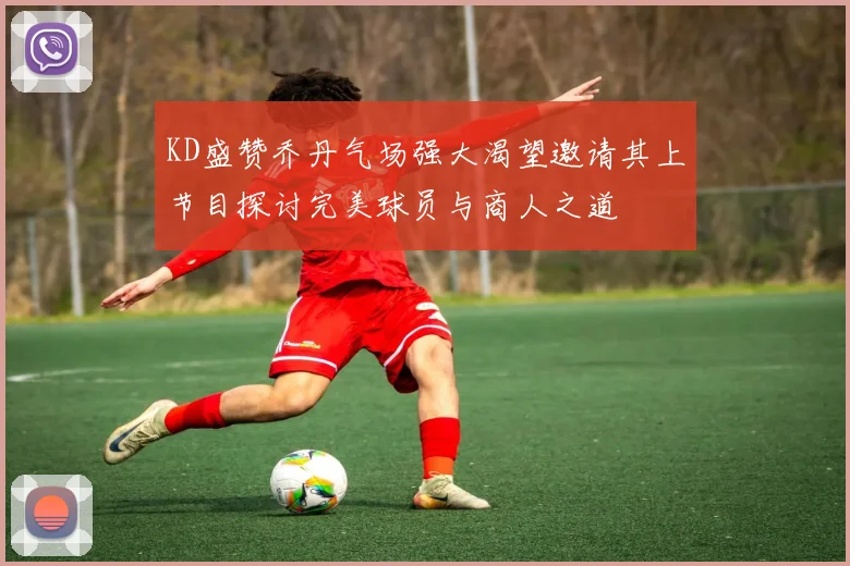 KD盛赞乔丹气场强大渴望邀请其上节目探讨完美球员与商人之道
