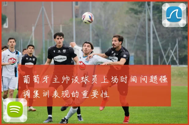 葡萄牙主帅谈球员上场时间问题强调集训表现的重要性