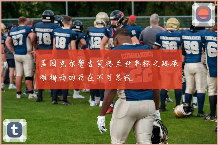 莱因克尔警告英格兰世界杯之路艰难梅西的存在不可忽视